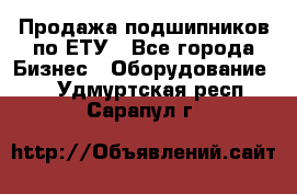 Продажа подшипников по ЕТУ - Все города Бизнес » Оборудование   . Удмуртская респ.,Сарапул г.